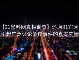 【91黑料网真相调查】还原91官网曾引起广泛讨论争议事件的真实内情
