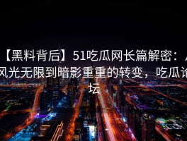 【黑料背后】51吃瓜网长篇解密：从风光无限到暗影重重的转变，吃瓜论坛
