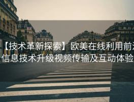 【技术革新探索】欧美在线利用前沿信息技术升级视频传输及互动体验