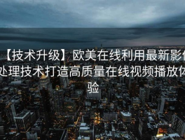 【技术升级】欧美在线利用最新影像处理技术打造高质量在线视频播放体验