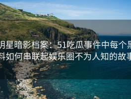 明星暗影档案：51吃瓜事件中每个黑料如何串联起娱乐圈不为人知的故事
