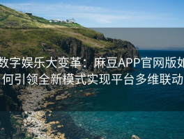 数字娱乐大变革：麻豆APP官网版如何引领全新模式实现平台多维联动