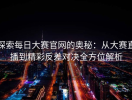 探索每日大赛官网的奥秘：从大赛直播到精彩反差对决全方位解析