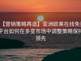 【营销策略再造】亚洲欧美在线免费平台如何在多变市场中调整策略保持领先