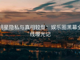 明星隐私与真相较量：娱乐圈黑幕全线曝光记