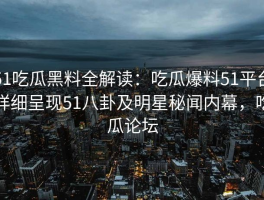 51吃瓜黑料全解读：吃瓜爆料51平台详细呈现51八卦及明星秘闻内幕，吃瓜论坛