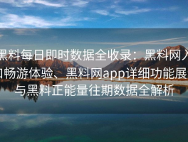 黑料每日即时数据全收录：黑料网入口畅游体验、黑料网app详细功能展示与黑料正能量往期数据全解析