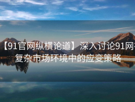 【91官网纵横论道】深入讨论91网在复杂市场环境中的应变策略