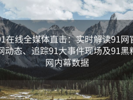 91在线全媒体直击：实时解读91网官网动态、追踪91大事件现场及91黑料网内幕数据