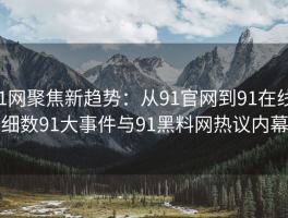 91网聚焦新趋势：从91官网到91在线，细数91大事件与91黑料网热议内幕