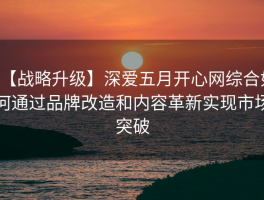 【战略升级】深爱五月开心网综合如何通过品牌改造和内容革新实现市场突破