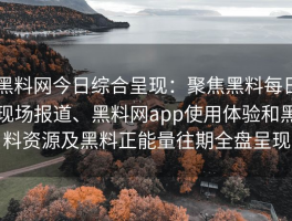 黑料网今日综合呈现：聚焦黑料每日现场报道、黑料网app使用体验和黑料资源及黑料正能量往期全盘呈现