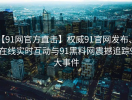 【91网官方直击】权威91官网发布、91在线实时互动与91黑料网震撼追踪91大事件