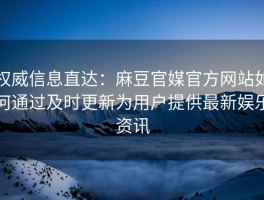 权威信息直达：麻豆官媒官方网站如何通过及时更新为用户提供最新娱乐资讯