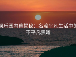 娱乐圈内幕揭秘：名流平凡生活中的不平凡黑暗