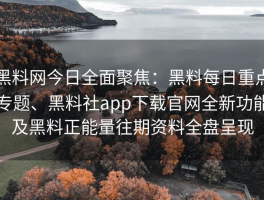 黑料网今日全面聚焦：黑料每日重点专题、黑料社app下载官网全新功能及黑料正能量往期资料全盘呈现