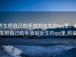 男生把自己的手放到女生的qq里，男生把自己的手放到女生的qq里,照骗