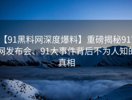 【91黑料网深度爆料】重磅揭秘91官网发布会、91大事件背后不为人知的真相