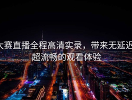 大赛直播全程高清实录，带来无延迟、超流畅的观看体验