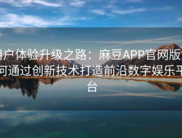 用户体验升级之路：麻豆APP官网版如何通过创新技术打造前沿数字娱乐平台