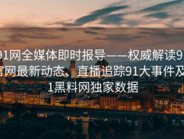91网全媒体即时报导——权威解读91官网最新动态、直播追踪91大事件及91黑料网独家数据