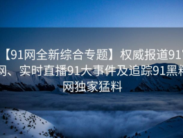 【91网全新综合专题】权威报道91官网、实时直播91大事件及追踪91黑料网独家猛料