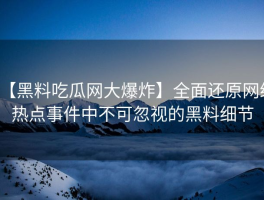 【黑料吃瓜网大爆炸】全面还原网络热点事件中不可忽视的黑料细节
