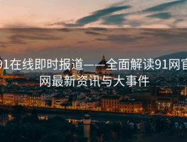 91在线即时报道——全面解读91网官网最新资讯与大事件