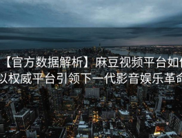 【官方数据解析】麻豆视频平台如何以权威平台引领下一代影音娱乐革命