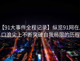 【91大事件全程记录】纵览91网在风口浪尖上不断突破自我局限的历程