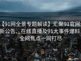 【91网全景专题解读】汇聚91官网最新公告、在线直播及91大事件爆料，全网焦点一网打尽