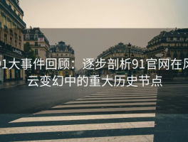 91大事件回顾：逐步剖析91官网在风云变幻中的重大历史节点