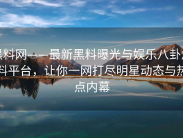 黑料网——最新黑料曝光与娱乐八卦爆料平台，让你一网打尽明星动态与热点内幕