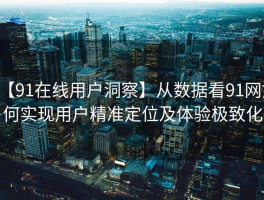 【91在线用户洞察】从数据看91网如何实现用户精准定位及体验极致化