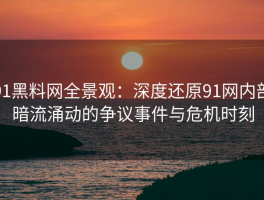 91黑料网全景观：深度还原91网内部暗流涌动的争议事件与危机时刻