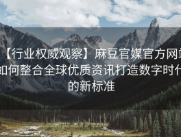 【行业权威观察】麻豆官媒官方网站如何整合全球优质资讯打造数字时代的新标准