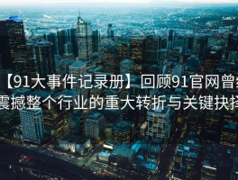 【91大事件记录册】回顾91官网曾经震撼整个行业的重大转折与关键抉择