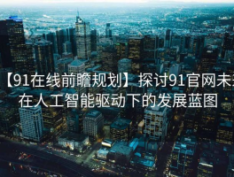 【91在线前瞻规划】探讨91官网未来在人工智能驱动下的发展蓝图