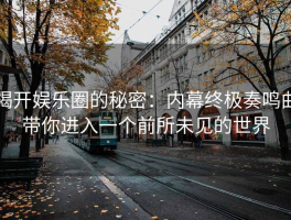 揭开娱乐圈的秘密：内幕终极奏鸣曲带你进入一个前所未见的世界