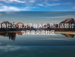 海角社区-官方平台入口-热门话题讨论与深度交流社区