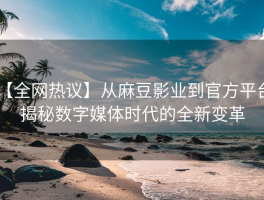 【全网热议】从麻豆影业到官方平台：揭秘数字媒体时代的全新变革