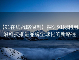 【91在线战略深剖】探讨91网利用前沿科技推进品牌全球化的新路径