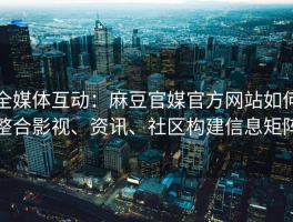 全媒体互动：麻豆官媒官方网站如何整合影视、资讯、社区构建信息矩阵