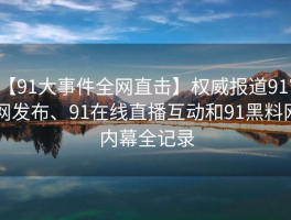 【91大事件全网直击】权威报道91官网发布、91在线直播互动和91黑料网内幕全记录