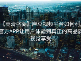 【高清盛宴】麻豆视频平台如何利用官方APP让用户体验到真正的高品质视觉享受