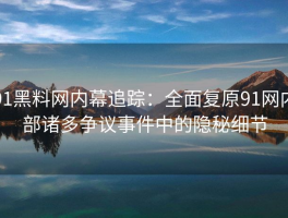 91黑料网内幕追踪：全面复原91网内部诸多争议事件中的隐秘细节