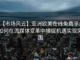 【市场风云】亚洲欧美在线免费平台如何在流媒体变革中捕捉机遇实现突围