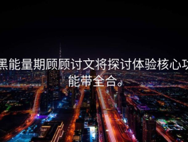 黑能量期顾顾讨文将探讨体验核心功能带全合。