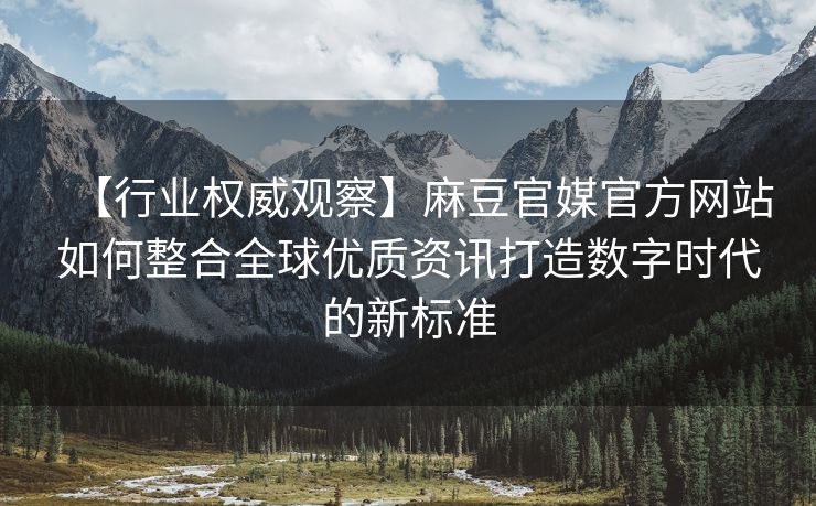 【行业权威观察】麻豆官媒官方网站如何整合全球优质资讯打造数字时代的新标准