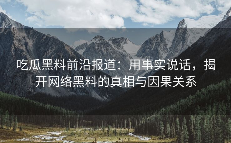 吃瓜黑料前沿报道：用事实说话，揭开网络黑料的真相与因果关系
